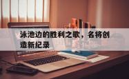 泳池边的胜利之歌，名将创造新纪录的简单介绍